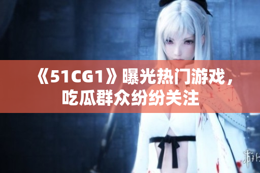 《51CG1》曝光热门游戏，吃瓜群众纷纷关注