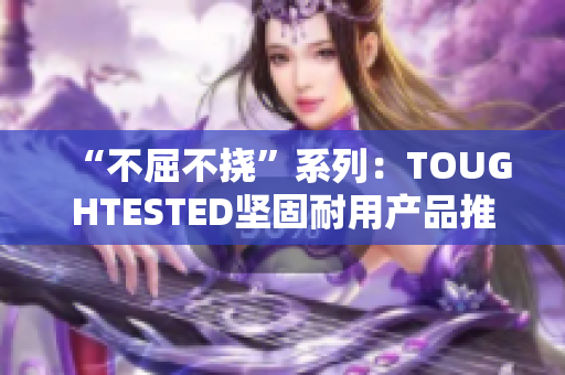 “不屈不挠”系列：TOUGHTESTED坚固耐用产品推荐