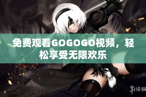 免费观看GOGOGO视频，轻松享受无限欢乐