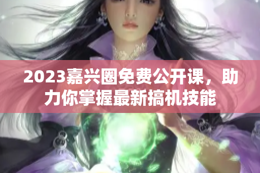 2023嘉兴圈免费公开课，助力你掌握最新搞机技能