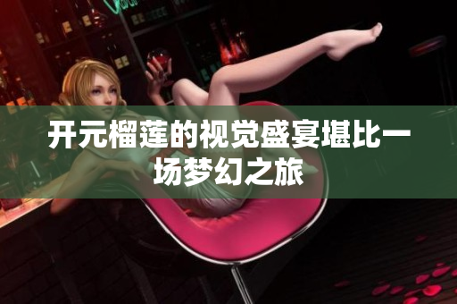 开元榴莲的视觉盛宴堪比一场梦幻之旅