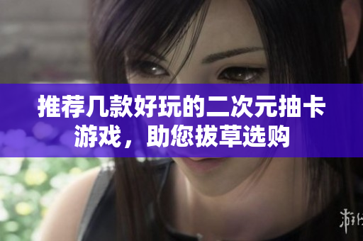 推荐几款好玩的二次元抽卡游戏，助您拔草选购
