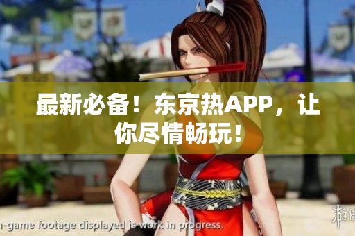 最新必备！东京热APP，让你尽情畅玩！
