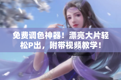 免费调色神器！漂亮大片轻松P出，附带视频教学！