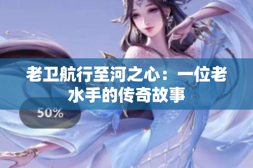 老卫航行至河之心：一位老水手的传奇故事