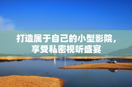 打造属于自己的小型影院，享受私密视听盛宴