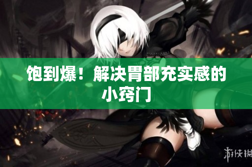 饱到爆！解决胃部充实感的小窍门