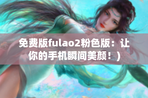 免费版fulao2粉色版：让你的手机瞬间美颜！)