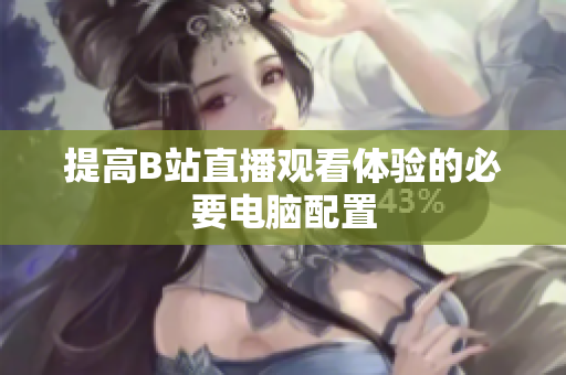 提高B站直播观看体验的必要电脑配置