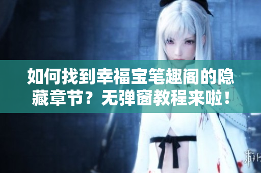 如何找到幸福宝笔趣阁的隐藏章节？无弹窗教程来啦！