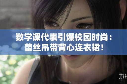 数学课代表引爆校园时尚：蕾丝吊带背心连衣裙！