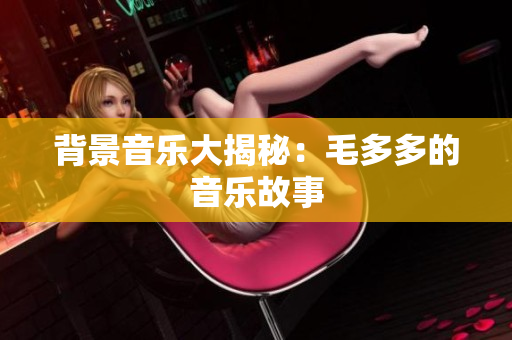 背景音乐大揭秘：毛多多的音乐故事