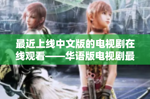 最近上线中文版的电视剧在线观看——华语版电视剧最新上线