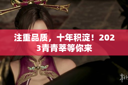注重品质，十年积淀！2023青青莘等你来