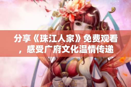 分享《珠江人家》免费观看，感受广府文化温情传递