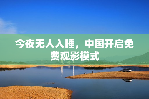今夜无人入睡，中国开启免费观影模式