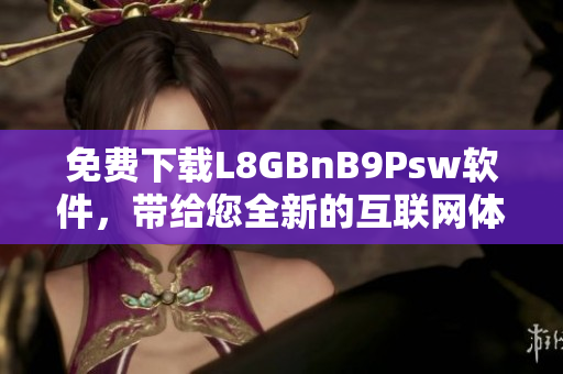 免费下载L8GBnB9Psw软件，带给您全新的互联网体验