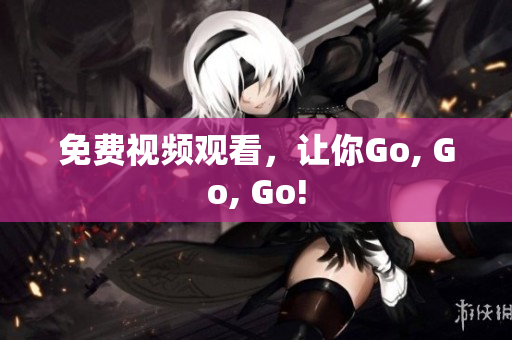 免费视频观看，让你Go, Go, Go!