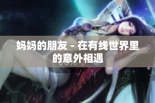 妈妈的朋友 - 在有线世界里的意外相遇