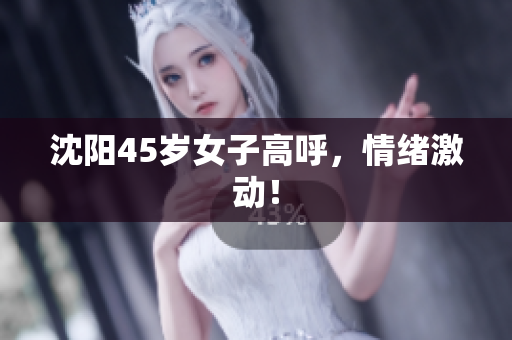 沈阳45岁女子高呼，情绪激动！