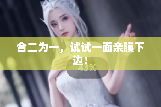 合二为一，试试一面亲膜下边！
