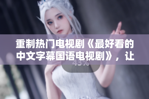 重制热门电视剧《最好看的中文字幕国语电视剧》，让你大开眼界！