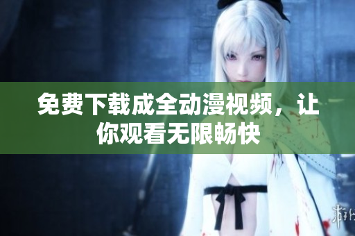 免费下载成全动漫视频，让你观看无限畅快