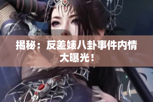 揭秘：反差婊八卦事件内情大曝光！