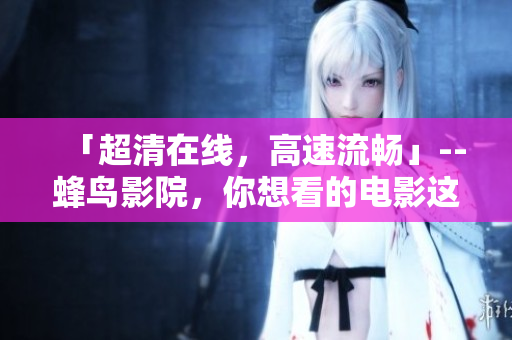 「超清在线，高速流畅」--蜂鸟影院，你想看的电影这里都有！