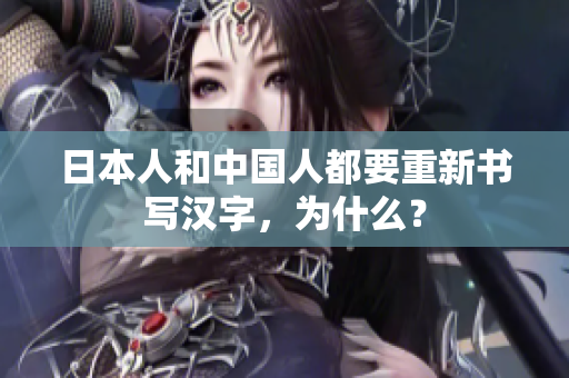 日本人和中国人都要重新书写汉字，为什么？