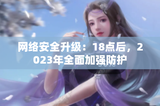 网络安全升级：18点后，2023年全面加强防护