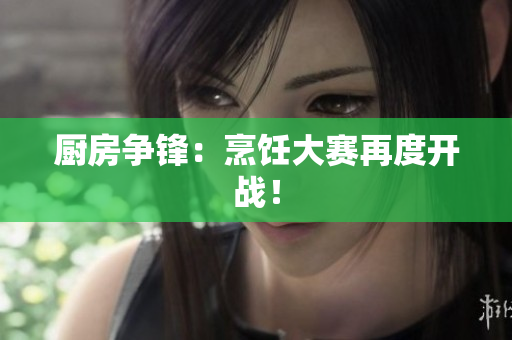 厨房争锋：烹饪大赛再度开战！