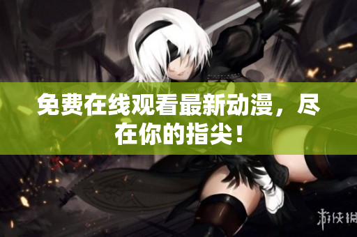 免费在线观看最新动漫，尽在你的指尖！