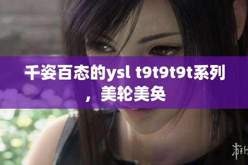 千姿百态的ysl t9t9t9t系列，美轮美奂