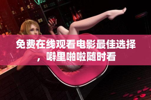 免费在线观看电影最佳选择，噼里啪啦随时看