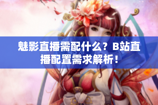 魅影直播需配什么？B站直播配置需求解析！