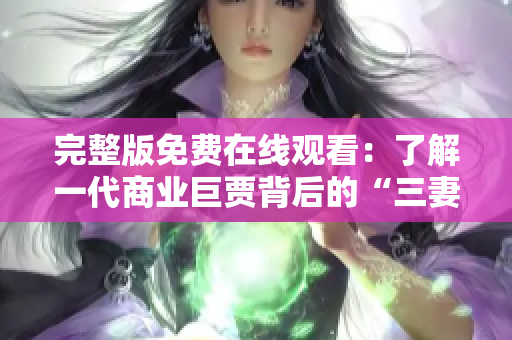 完整版免费在线观看：了解一代商业巨贾背后的“三妻四妾”生活