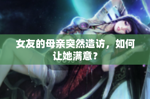 女友的母亲突然造访，如何让她满意？