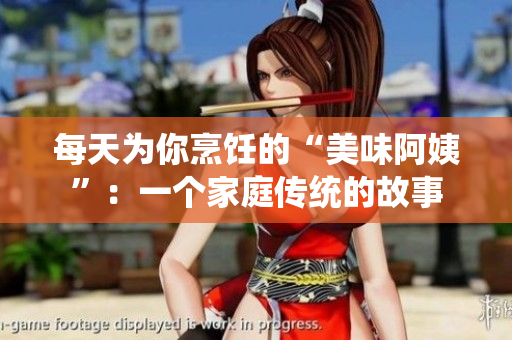 每天为你烹饪的“美味阿姨”：一个家庭传统的故事