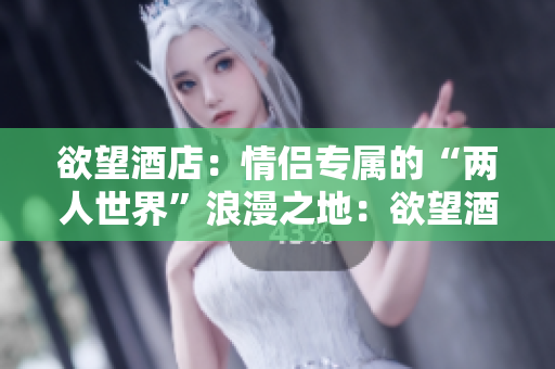 欲望酒店：情侣专属的“两人世界”浪漫之地：欲望酒店待你来体验