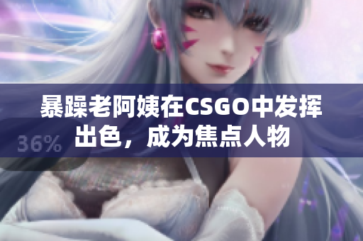 暴躁老阿姨在CSGO中发挥出色，成为焦点人物