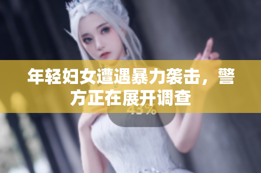 年轻妇女遭遇暴力袭击，警方正在展开调查