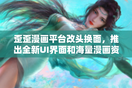 歪歪漫画平台改头换面，推出全新UI界面和海量漫画资源！