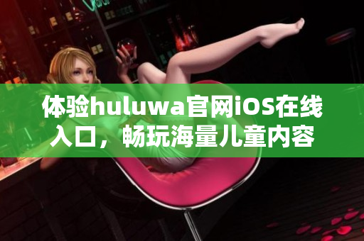 体验huluwa官网iOS在线入口，畅玩海量儿童内容