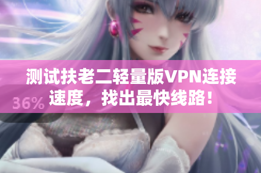 测试扶老二轻量版VPN连接速度，找出最快线路！