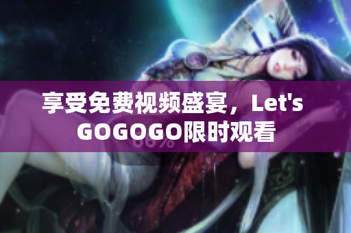 享受免费视频盛宴，Let's GOGOGO限时观看