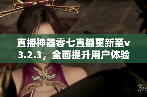 直播神器零七直播更新至v3.2.3，全面提升用户体验