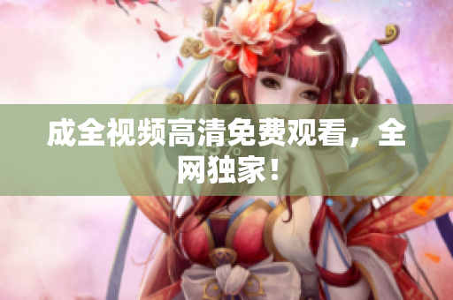成全视频高清免费观看，全网独家！