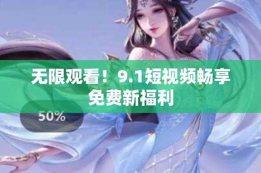 无限观看！9.1短视频畅享免费新福利