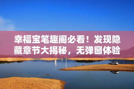 幸福宝笔趣阁必看！发现隐藏章节大揭秘，无弹窗体验